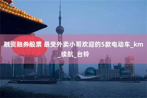 融资融券股票 最受外卖小哥欢迎的5款电动车_km_续航_台铃