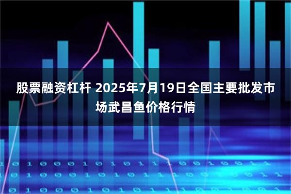股票融资杠杆 2025年7月19日全国主要批发市场武昌鱼价格行情