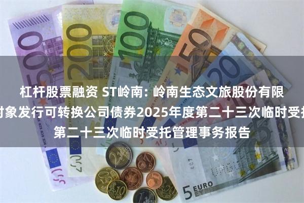 杠杆股票融资 ST岭南: 岭南生态文旅股份有限公司向不特定对象发行可转换公司债券2025年度第二十三次临时受托管理事务报告