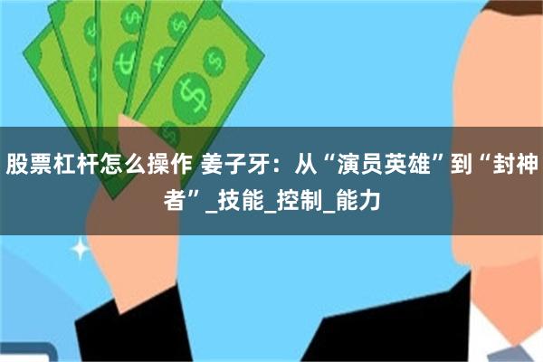 股票杠杆怎么操作 姜子牙：从“演员英雄”到“封神者”_技能_控制_能力
