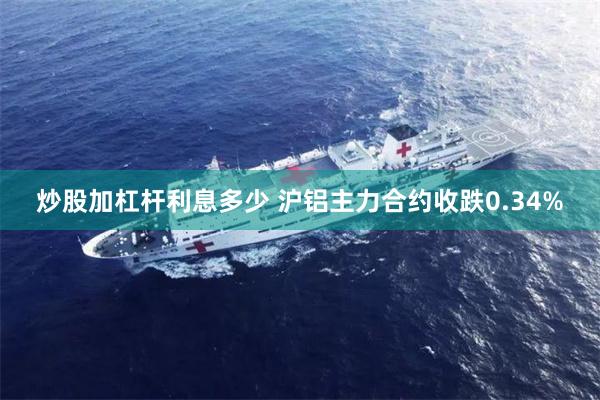 炒股加杠杆利息多少 沪铝主力合约收跌0.34%