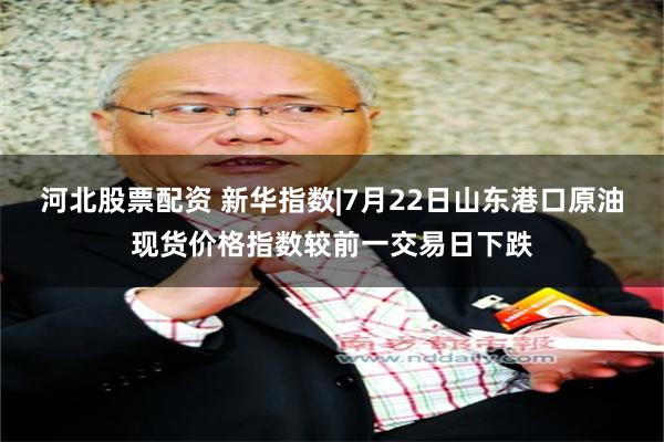 河北股票配资 新华指数|7月22日山东港口原油现货价格指数较前一交易日下跌