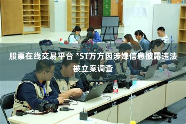 股票在线交易平台 *ST万方因涉嫌信息披露违法被立案调查