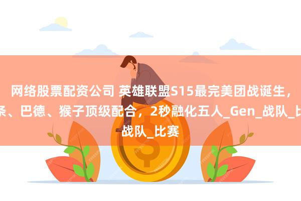 网络股票配资公司 英雄联盟S15最完美团战诞生，发条、巴德、猴子顶级配合，2秒融化五人_Gen_战队_比赛