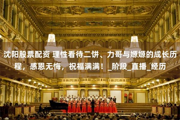 沈阳股票配资 理性看待二饼、力哥与嫄嫄的成长历程，感恩无悔，祝福满满！_阶段_直播_经历