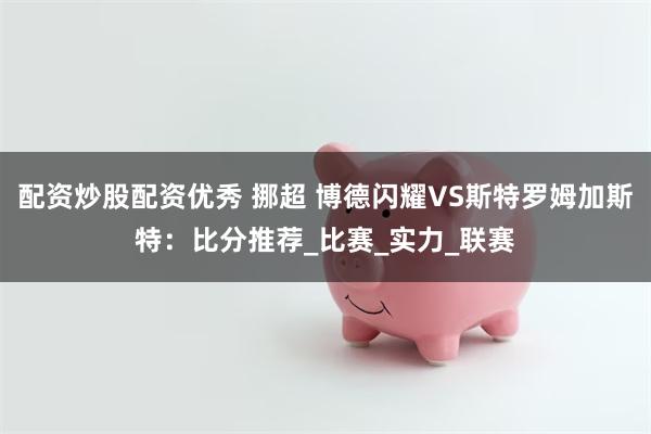 配资炒股配资优秀 挪超 博德闪耀VS斯特罗姆加斯特：比分推荐_比赛_实力_联赛