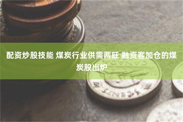配资炒股技能 煤炭行业供需两旺 融资客加仓的煤炭股出炉