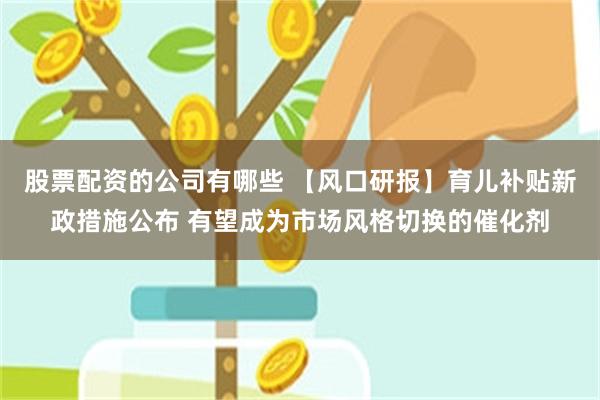 股票配资的公司有哪些 【风口研报】育儿补贴新政措施公布 有望成为市场风格切换的催化剂