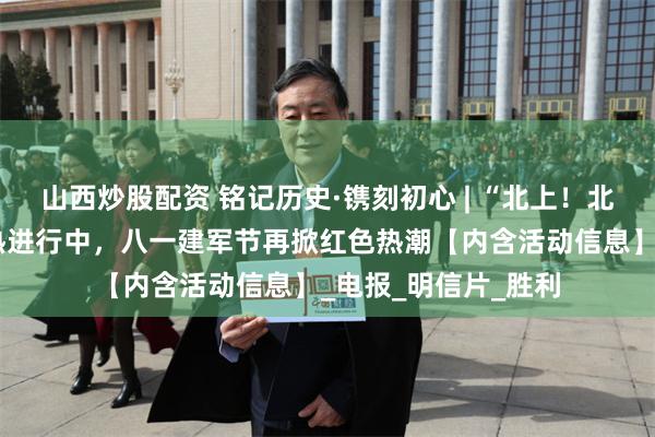 山西炒股配资 铭记历史·镌刻初心 | “北上！北上！”主题活动火热进行中，八一建军节再掀红色热潮【内含活动信息】_电报_明信片_胜利