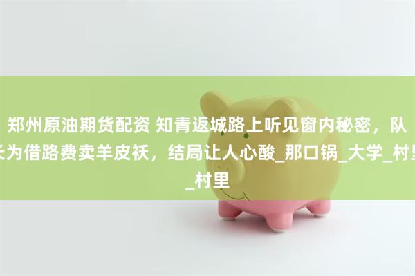 郑州原油期货配资 知青返城路上听见窗内秘密，队长为借路费卖羊皮袄，结局让人心酸_那口锅_大学_村里