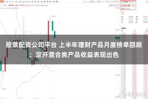 股票配资公司平台 上半年理财产品月度榜单回顾：定开混合类产品收益表现出色