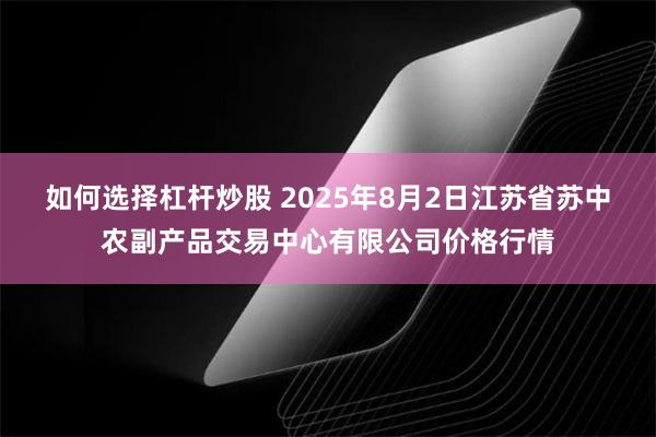如何选择杠杆炒股 2025年8月2日江苏省苏中农副产品交易中心有限公司价格行情