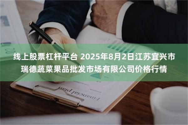 线上股票杠杆平台 2025年8月2日江苏宜兴市瑞德蔬菜果品批发市场有限公司价格行情