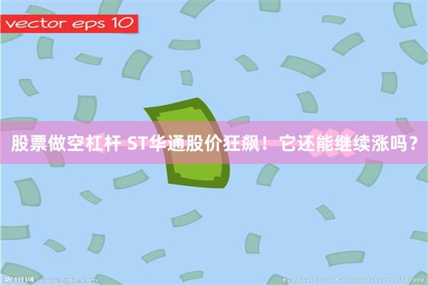 股票做空杠杆 ST华通股价狂飙！它还能继续涨吗？