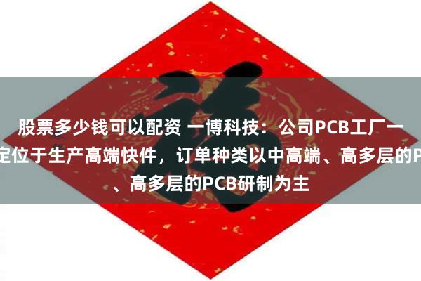 股票多少钱可以配资 一博科技：公司PCB工厂一期产能主要定位于生产高端快件，订单种类以中高端、高多层的PCB研制为主