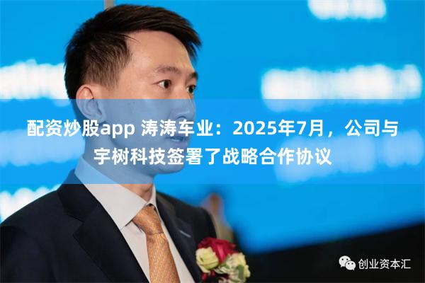 配资炒股app 涛涛车业：2025年7月，公司与宇树科技签署了战略合作协议