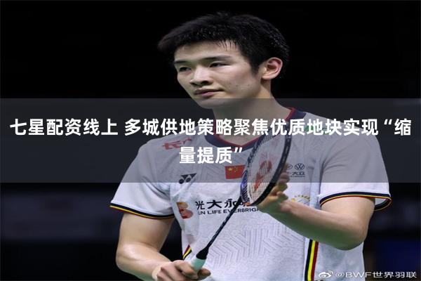 七星配资线上 多城供地策略聚焦优质地块实现“缩量提质”