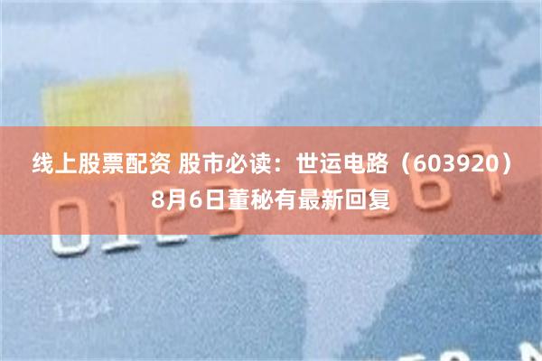 线上股票配资 股市必读：世运电路（603920）8月6日董秘有最新回复