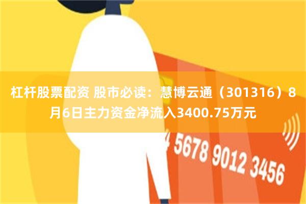 杠杆股票配资 股市必读：慧博云通（301316）8月6日主力资金净流入3400.75万元