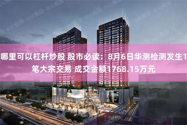 哪里可以杠杆炒股 股市必读：8月6日华测检测发生1笔大宗交易 成交金额1768.15万元