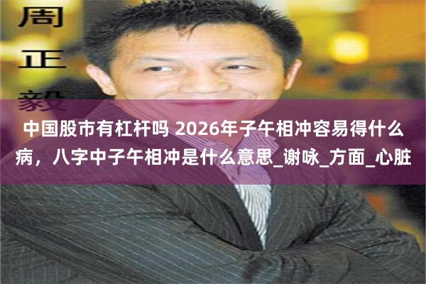 中国股市有杠杆吗 2026年子午相冲容易得什么病，八字中子午相冲是什么意思_谢咏_方面_心脏
