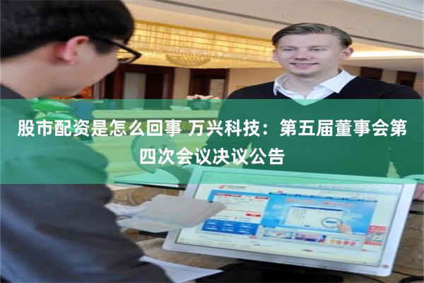股市配资是怎么回事 万兴科技：第五届董事会第四次会议决议公告