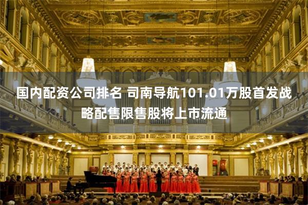 国内配资公司排名 司南导航101.01万股首发战略配售限售股将上市流通