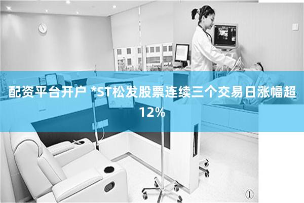 配资平台开户 *ST松发股票连续三个交易日涨幅超12%