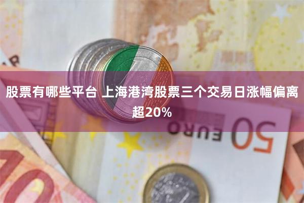 股票有哪些平台 上海港湾股票三个交易日涨幅偏离超20%