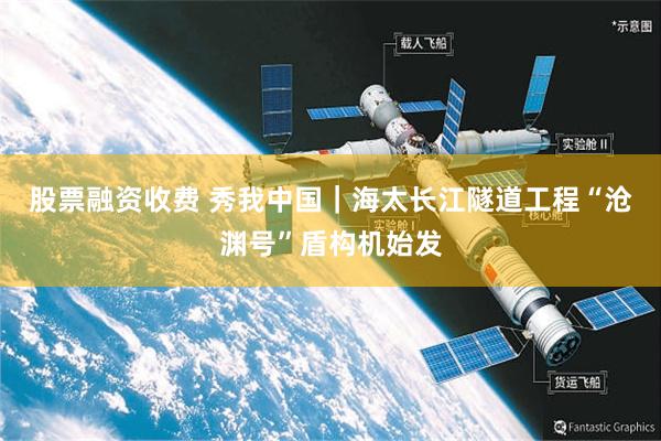 股票融资收费 秀我中国｜海太长江隧道工程“沧渊号”盾构机始发