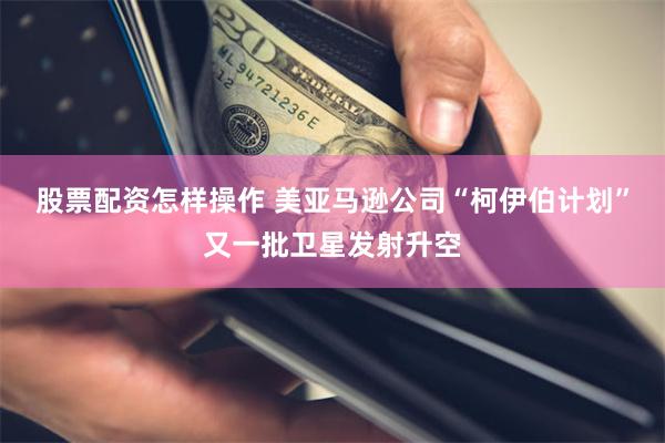 股票配资怎样操作 美亚马逊公司“柯伊伯计划”又一批卫星发射升空