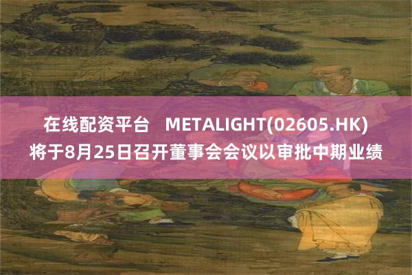 在线配资平台   METALIGHT(02605.HK)将于8月25日召开董事会会议以审批中期业绩