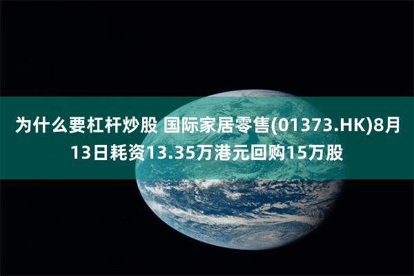为什么要杠杆炒股 国际家居零售(01373.HK)8月13日耗资13.35万港元回购15万股