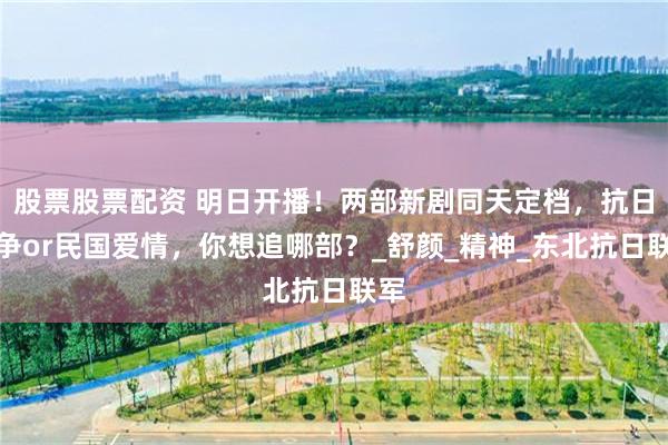 股票股票配资 明日开播！两部新剧同天定档，抗日战争or民国爱情，你想追哪部？_舒颜_精神_东北抗日联军