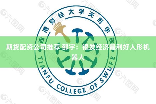 期货配资公司推荐 邵宇：银发经济最利好人形机器人