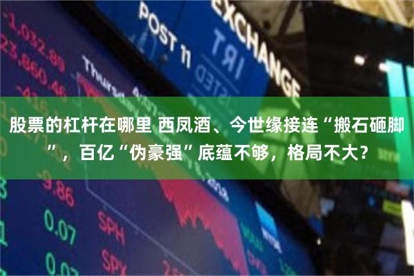 股票的杠杆在哪里 西凤酒、今世缘接连“搬石砸脚”，百亿“伪豪强”底蕴不够，格局不大？