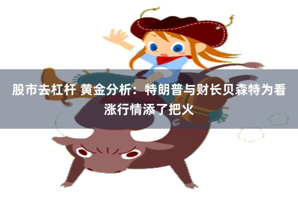 股市去杠杆 黄金分析：特朗普与财长贝森特为看涨行情添了把火