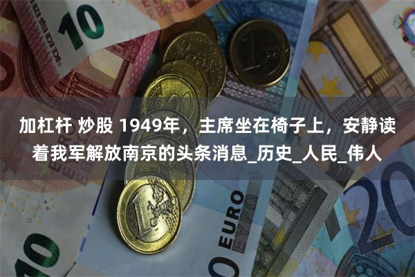 加杠杆 炒股 1949年，主席坐在椅子上，安静读着我军解放南京的头条消息_历史_人民_伟人