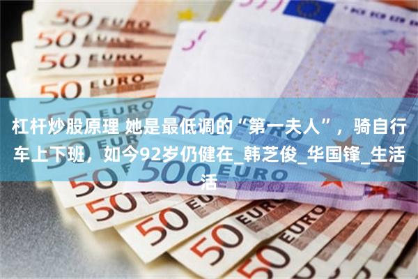 杠杆炒股原理 她是最低调的“第一夫人”，骑自行车上下班，如今92岁仍健在_韩芝俊_华国锋_生活