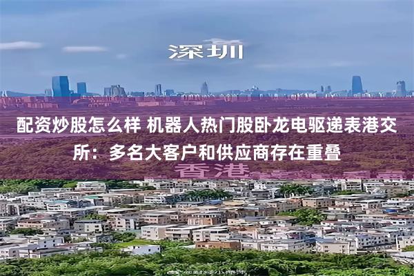 配资炒股怎么样 机器人热门股卧龙电驱递表港交所：多名大客户和供应商存在重叠