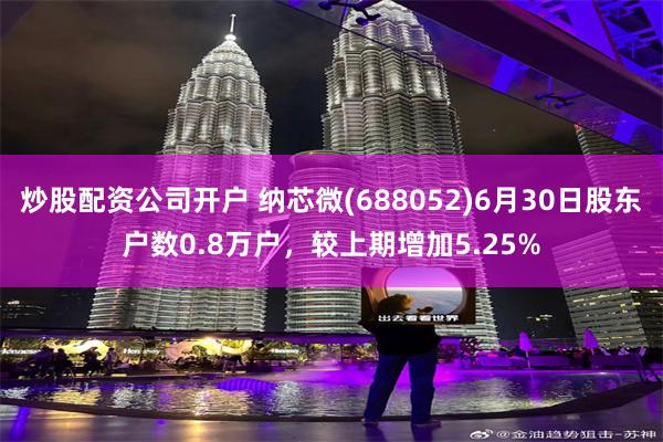 炒股配资公司开户 纳芯微(688052)6月30日股东户数0.8万户，较上期增加5.25%