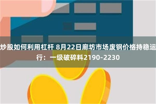 炒股如何利用杠杆 8月22日廊坊市场废钢价格持稳运行：一级破碎料2190-2230