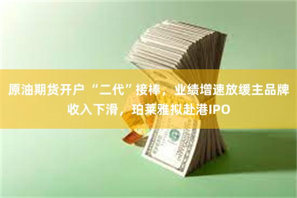 原油期货开户 “二代”接棒，业绩增速放缓主品牌收入下滑，珀莱雅拟赴港IPO