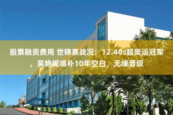 股票融资费用 世锦赛战况：12.40s超奥运冠军，吴艳妮填补10年空白，无缘晋级