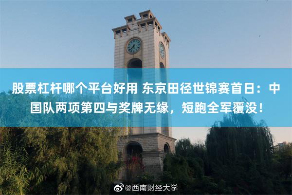 股票杠杆哪个平台好用 东京田径世锦赛首日：中国队两项第四与奖牌无缘，短跑全军覆没！