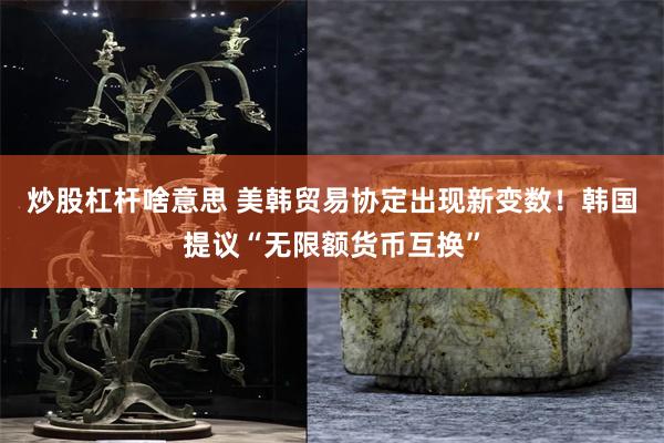 炒股杠杆啥意思 美韩贸易协定出现新变数！韩国提议“无限额货币互换”