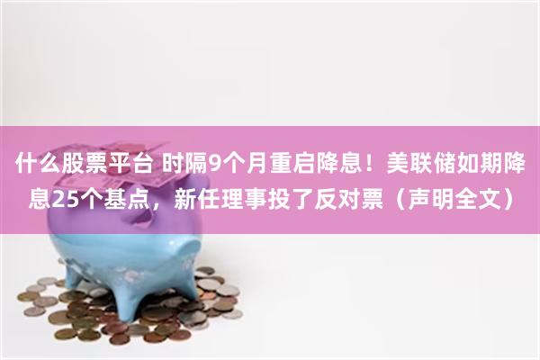 什么股票平台 时隔9个月重启降息！美联储如期降息25个基点，新任理事投了反对票（声明全文）