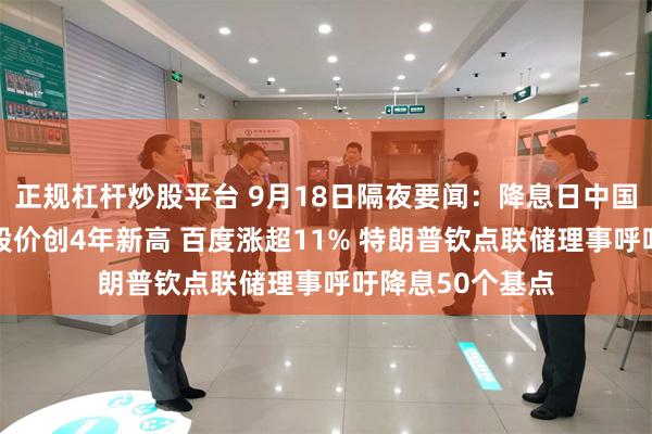 正规杠杆炒股平台 9月18日隔夜要闻：降息日中国资产大涨 阿里股价创4年新高 百度涨超11% 特朗普钦点联储理事呼吁降息50个基点