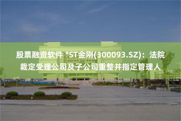股票融资软件 *ST金刚(300093.SZ):法院裁定受理公司及子公司重整并指定管理人