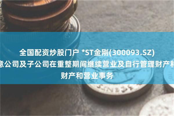 全国配资炒股门户 *ST金刚(300093.SZ)：法院同意公司及子公司在重整期间继续营业及自行管理财产和营业事务